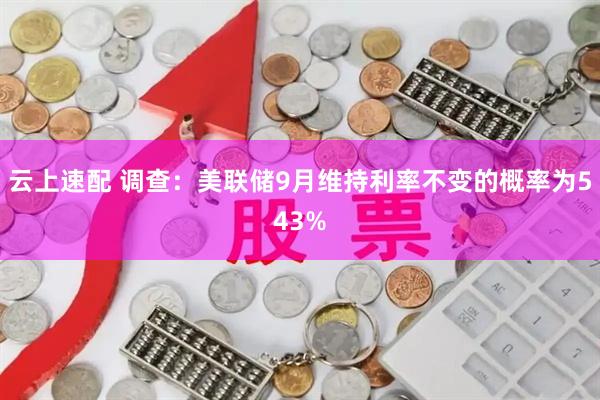 云上速配 调查：美联储9月维持利率不变的概率为543%