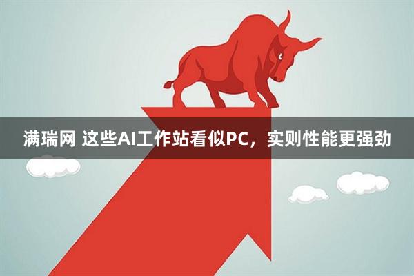 满瑞网 这些AI工作站看似PC，实则性能更强劲