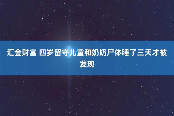 汇金财富 四岁留守儿童和奶奶尸体睡了三天才被发现