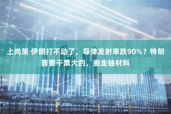 上尚策 伊朗打不动了，导弹发射率跌90%？特朗普要干票大的，搬走铀材料
