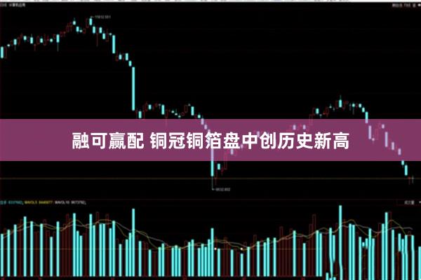 融可赢配 铜冠铜箔盘中创历史新高