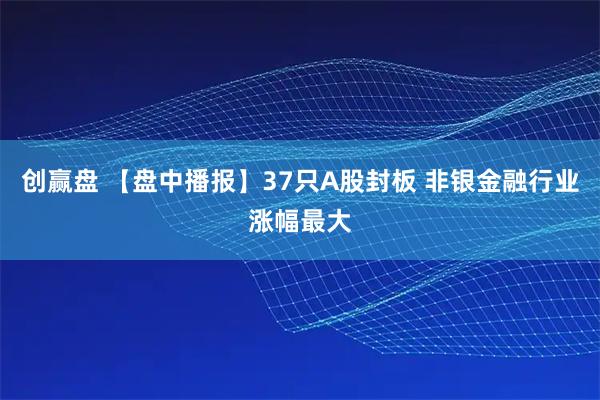 创赢盘 【盘中播报】37只A股封板 非银金融行业涨幅最大