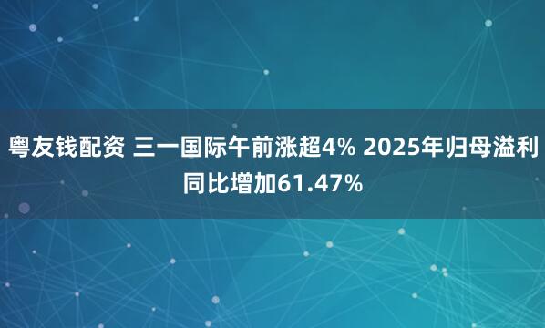 粤友钱配资 三一国际午前涨超4% 2025年归母溢利同比增加61.47%