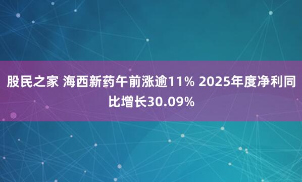 股民之家 海西新药午前涨逾11% 2025年度净利同比增长30.09%