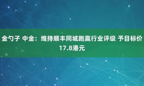 金勺子 中金：维持顺丰同城跑赢行业评级 予目标价17.8港元