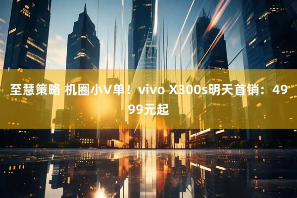 至慧策略 机圈小V单！vivo X300s明天首销：4999元起
