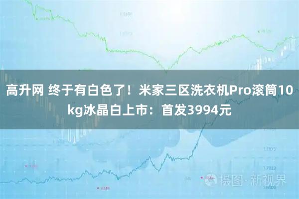 高升网 终于有白色了！米家三区洗衣机Pro滚筒10kg冰晶白上市：首发3994元