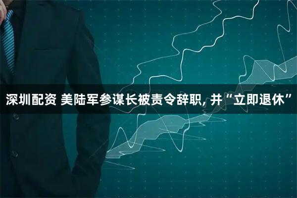 深圳配资 美陆军参谋长被责令辞职, 并“立即退休”