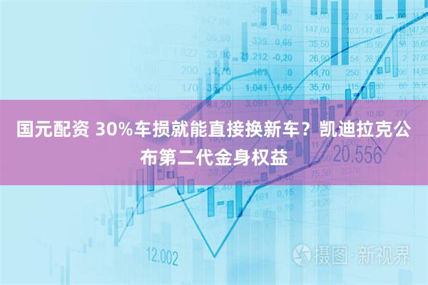 国元配资 30%车损就能直接换新车？凯迪拉克公布第二代金身权益