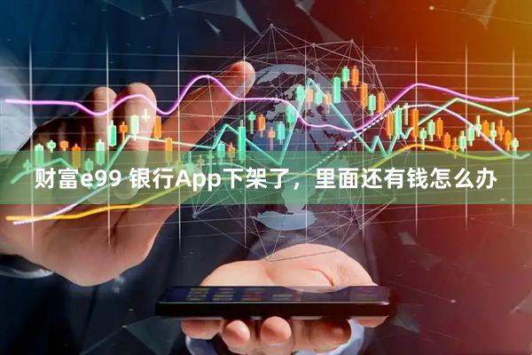 财富e99 银行App下架了，里面还有钱怎么办