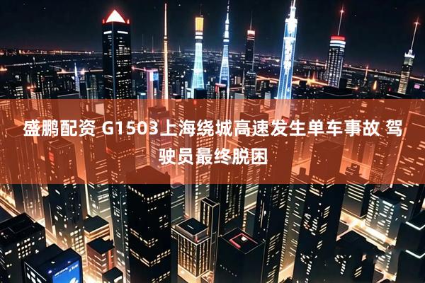 盛鹏配资 G1503上海绕城高速发生单车事故 驾驶员最终脱困