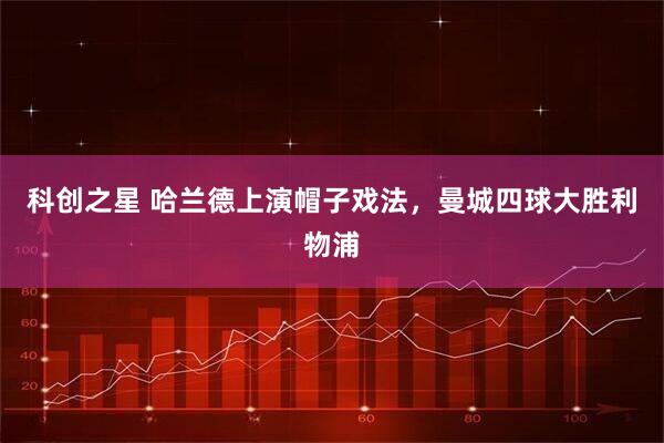 科创之星 哈兰德上演帽子戏法，曼城四球大胜利物浦