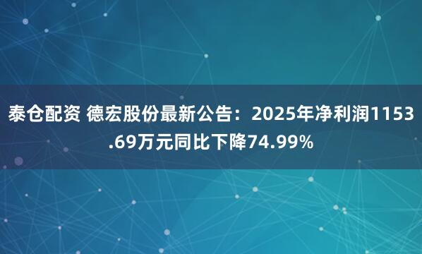 泰仓配资 德宏股份最新公告：2025年净利润1153.69万元同比下降74.99%
