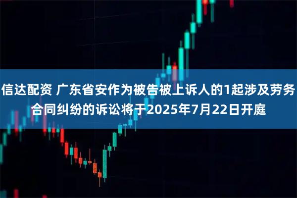 信达配资 广东省安作为被告被上诉人的1起涉及劳务合同纠纷的诉讼将于2025年7月22日开庭